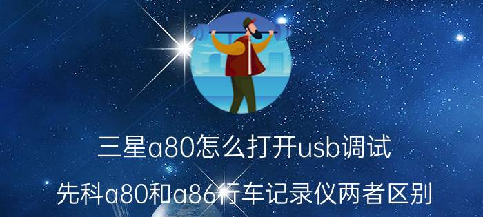 三星a80怎么打开usb调试 先科a80和a86行车记录仪两者区别？